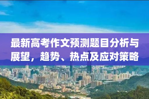 最新高考作文预测题目分析与展望，趋势、热点及应对策略