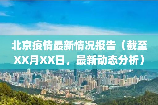 北京疫情最新情况报告（截至XX月XX日，最新动态分析）