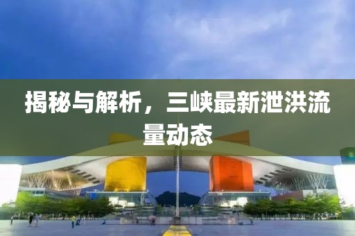 揭秘与解析，三峡最新泄洪流量动态