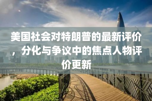 美国社会对特朗普的最新评价，分化与争议中的焦点人物评价更新