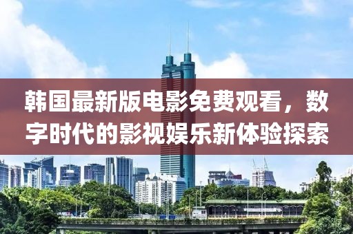 韩国最新版电影免费观看，数字时代的影视娱乐新体验探索