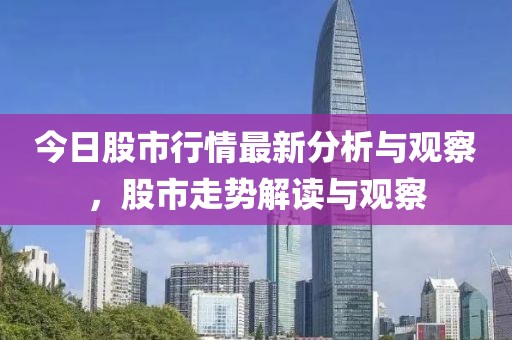 今日股市行情最新分析与观察，股市走势解读与观察