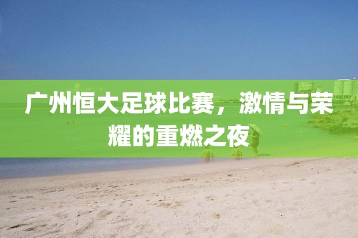 广州恒大足球比赛，激情与荣耀的重燃之夜