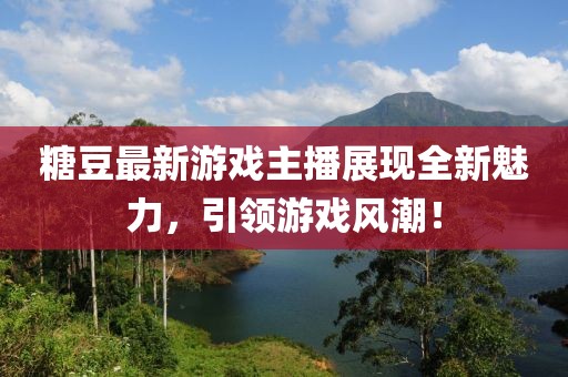 糖豆最新游戏主播展现全新魅力，引领游戏风潮！