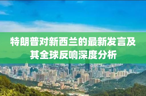 特朗普对新西兰的最新发言及其全球反响深度分析
