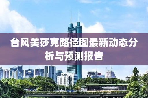 台风美莎克路径图最新动态分析与预测报告
