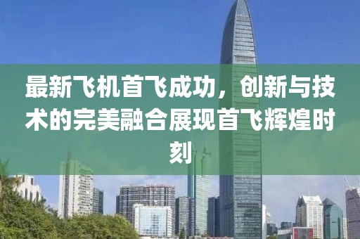 最新飞机首飞成功，创新与技术的完美融合展现首飞辉煌时刻