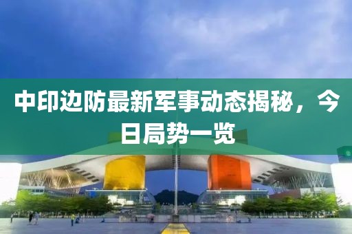中印边防最新军事动态揭秘，今日局势一览