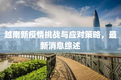 越南新疫情挑战与应对策略，最新消息综述