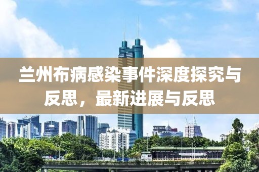 兰州布病感染事件深度探究与反思，最新进展与反思