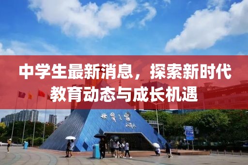 中学生最新消息，探索新时代教育动态与成长机遇