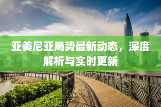 亚美尼亚局势最新动态，深度解析与实时更新