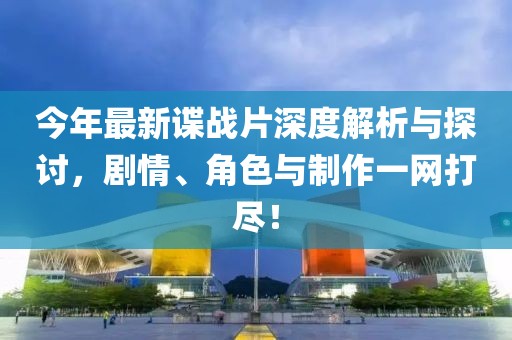 今年最新谍战片深度解析与探讨，剧情、角色与制作一网打尽！