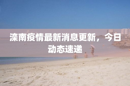 滦南疫情最新消息更新，今日动态速递