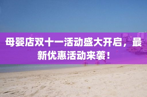 母婴店双十一活动盛大开启，最新优惠活动来袭！