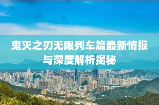 鬼灭之刃无限列车篇最新情报与深度解析揭秘