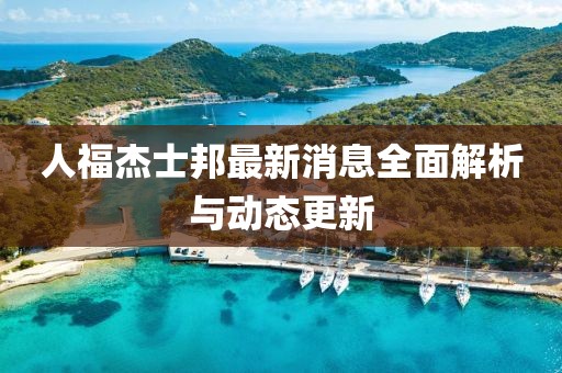 人福杰士邦最新消息全面解析与动态更新