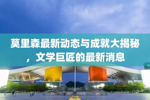 莫里森最新动态与成就大揭秘，文学巨匠的最新消息