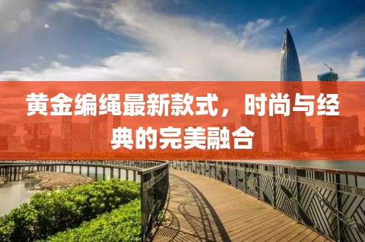 黄金编绳最新款式，时尚与经典的完美融合