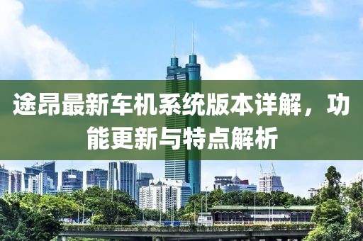 途昂最新车机系统版本详解，功能更新与特点解析