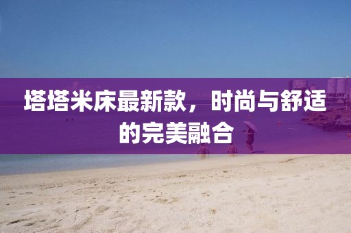 塔塔米床最新款，时尚与舒适的完美融合