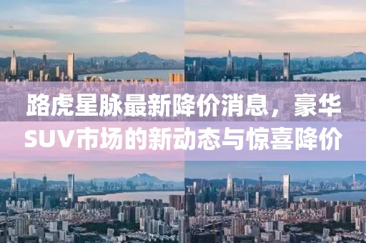 路虎星脉最新降价消息，豪华SUV市场的新动态与惊喜降价