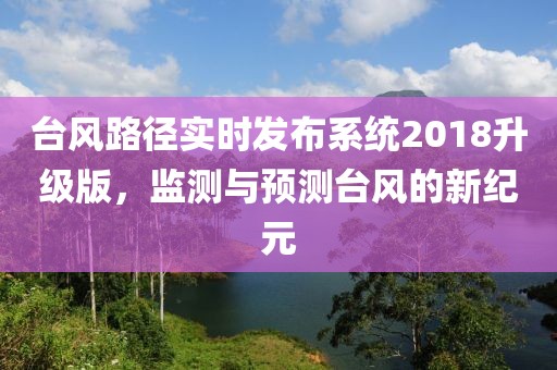 台风路径实时发布系统2018升级版，监测与预测台风的新纪元