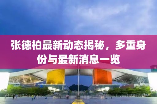 张德柏最新动态揭秘，多重身份与最新消息一览