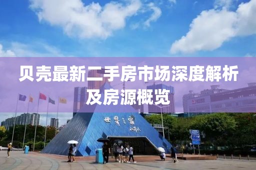 贝壳最新二手房市场深度解析及房源概览