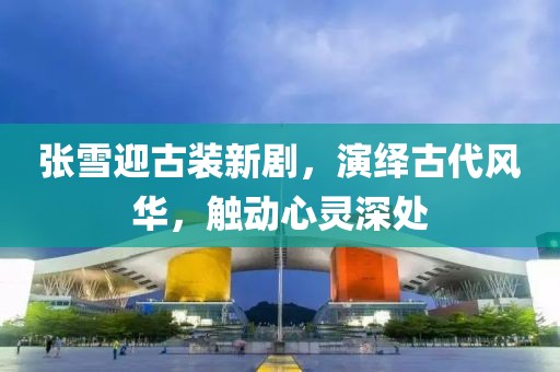 张雪迎古装新剧，演绎古代风华，触动心灵深处