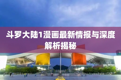 斗罗大陆1漫画最新情报与深度解析揭秘