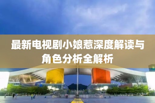 最新电视剧小娘惹深度解读与角色分析全解析