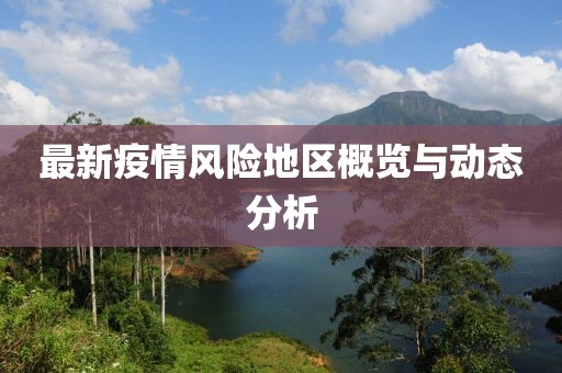 最新疫情风险地区概览与动态分析
