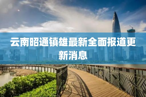 云南昭通镇雄最新全面报道更新消息