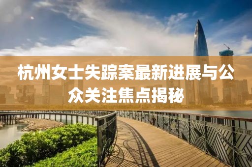 杭州女士失踪案最新进展与公众关注焦点揭秘