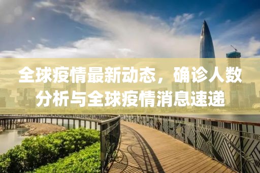 全球疫情最新动态，确诊人数分析与全球疫情消息速递