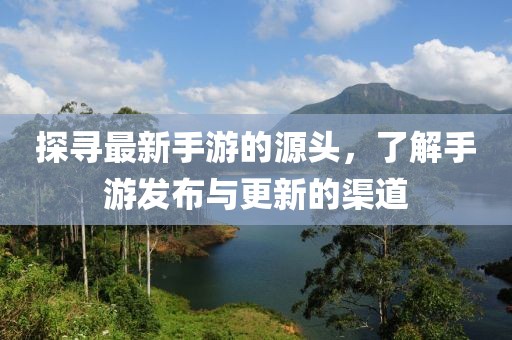 探寻最新手游的源头，了解手游发布与更新的渠道