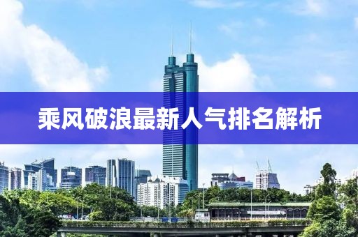 乘风破浪最新人气排名解析