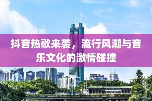 抖音热歌来袭，流行风潮与音乐文化的激情碰撞