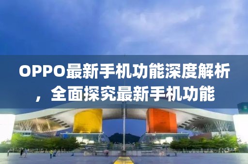OPPO最新手机功能深度解析，全面探究最新手机功能