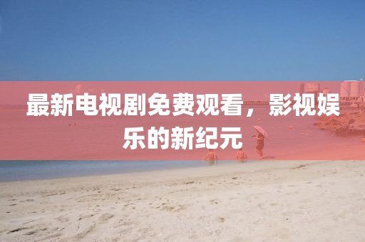 最新电视剧免费观看，影视娱乐的新纪元