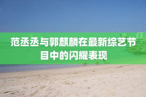 范丞丞与郭麒麟在最新综艺节目中的闪耀表现