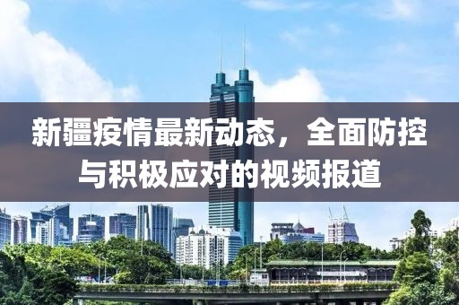 新疆疫情最新动态，全面防控与积极应对的视频报道