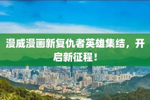 漫威漫画新复仇者英雄集结，开启新征程！