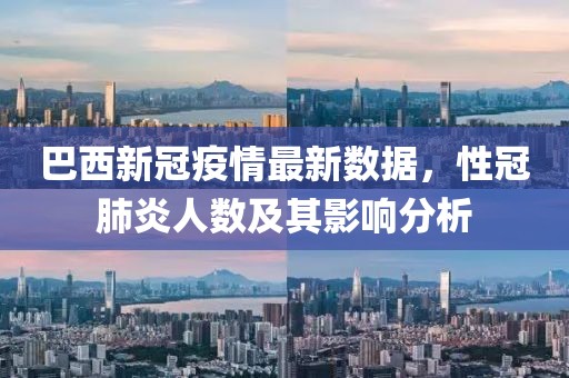 巴西新冠疫情最新数据，性冠肺炎人数及其影响分析