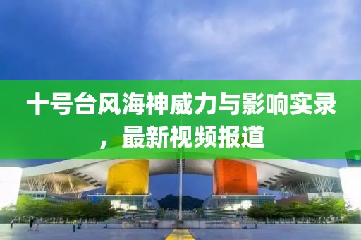 十号台风海神威力与影响实录，最新视频报道
