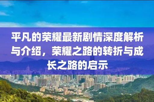 平凡的荣耀最新剧情深度解析与介绍，荣耀之路的转折与成长之路的启示
