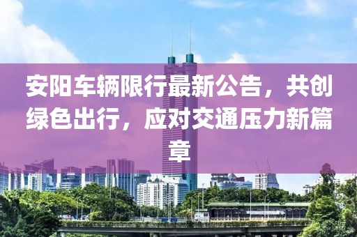 安阳车辆限行最新公告，共创绿色出行，应对交通压力新篇章