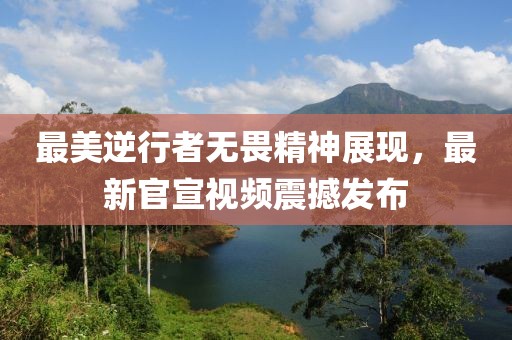 最美逆行者无畏精神展现，最新官宣视频震撼发布