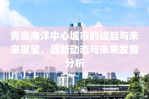 青岛海洋中心城市的崛起与未来展望，最新动态与未来发展分析